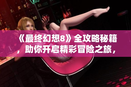 《最终幻想8》全攻略秘籍，助你开启精彩冒险之旅，探索奇幻世界的每一个角落!