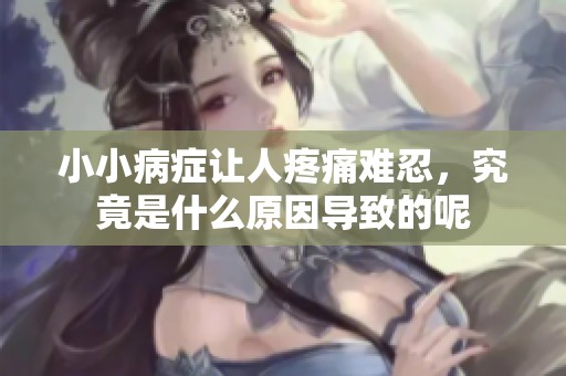 小小病症让人疼痛难忍，究竟是什么原因导致的呢