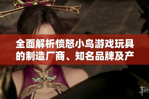 全面解析愤怒小鸟游戏玩具的制造厂商、知名品牌及产品图片展示