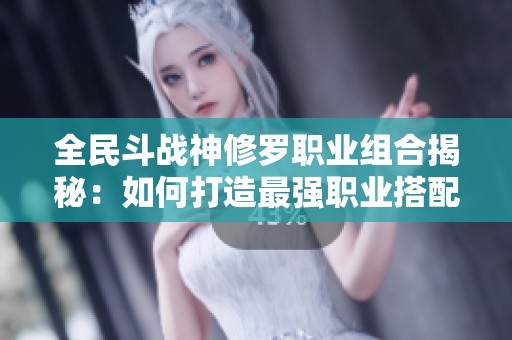 全民斗战神修罗职业组合揭秘：如何打造最强职业搭配策略详解