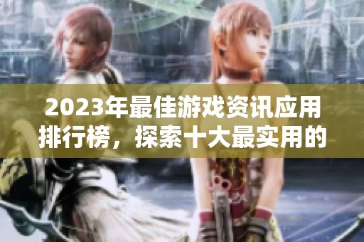 2023年最佳游戏资讯应用排行榜，探索十大最实用的推荐与使用体验分享