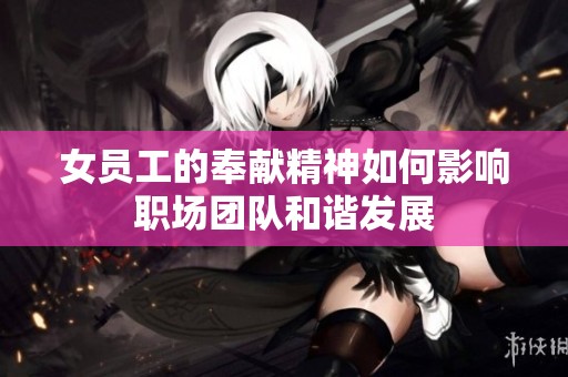 女员工的奉献精神如何影响职场团队和谐发展