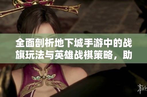 全面剖析地下城手游中的战旗玩法与英雄战棋策略，助力玩家打造强力团队