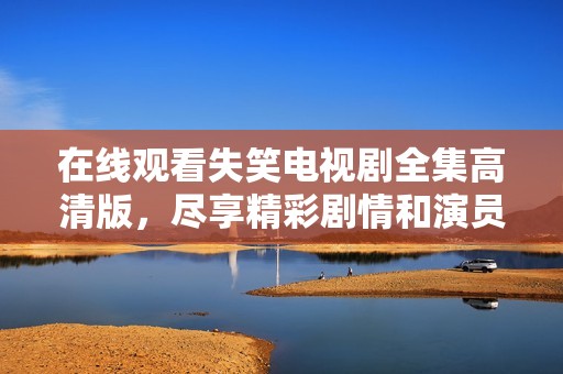 在线观看失笑电视剧全集高清版，尽享精彩剧情和演员表现