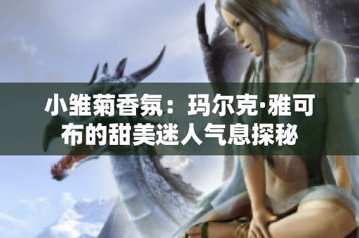 小雏菊香氛：玛尔克·雅可布的甜美迷人气息探秘