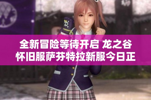 全新冒险等待开启 龙之谷怀旧服萨芬特拉新服今日正午12点与你不见不散