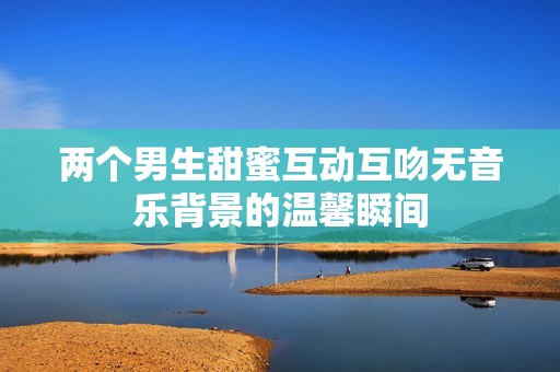 两个男生甜蜜互动互吻无音乐背景的温馨瞬间