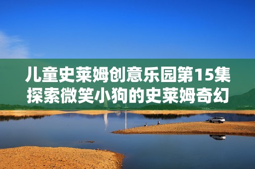 儿童史莱姆创意乐园第15集探索微笑小狗的史莱姆奇幻世界