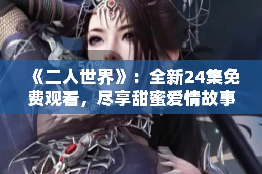 《二人世界》：全新24集免费观看，尽享甜蜜爱情故事