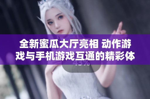 全新蜜瓜大厅亮相 动作游戏与手机游戏互通的精彩体验等你来挑战