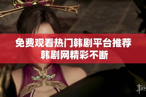 免费观看热门韩剧平台推荐 韩剧网精彩不断
