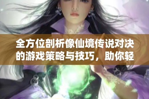 全方位剖析像仙境传说对决的游戏策略与技巧，助你轻松制胜每一场战斗