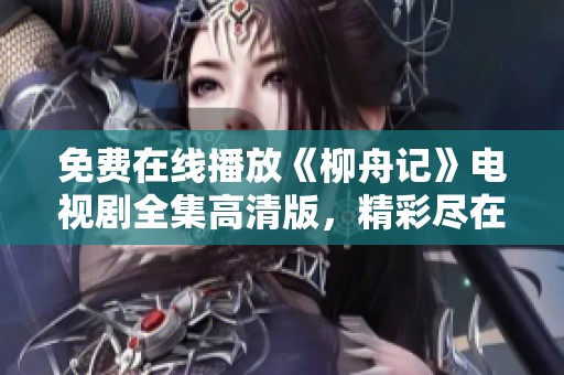 免费在线播放《柳舟记》电视剧全集高清版，精彩尽在其中