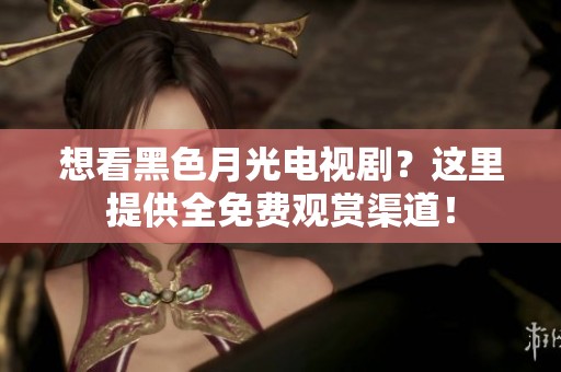 想看黑色月光电视剧？这里提供全免费观赏渠道！