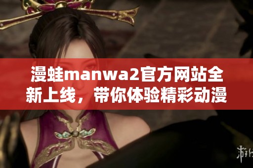 漫蛙manwa2官方网站全新上线，带你体验精彩动漫世界