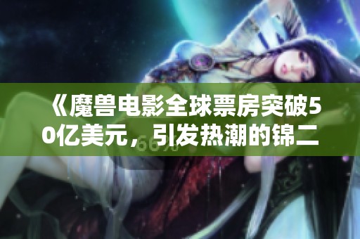 《魔兽电影全球票房突破50亿美元，引发热潮的锦二号全面解析》
