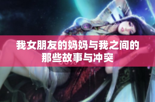 我女朋友的妈妈与我之间的那些故事与冲突