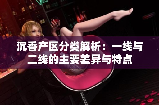 沉香产区分类解析：一线与二线的主要差异与特点
