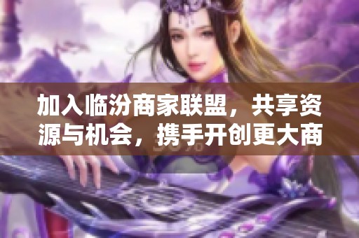 加入临汾商家联盟，共享资源与机会，携手开创更大商业未来，欢迎免费加入我们！