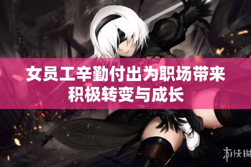 女员工辛勤付出为职场带来积极转变与成长
