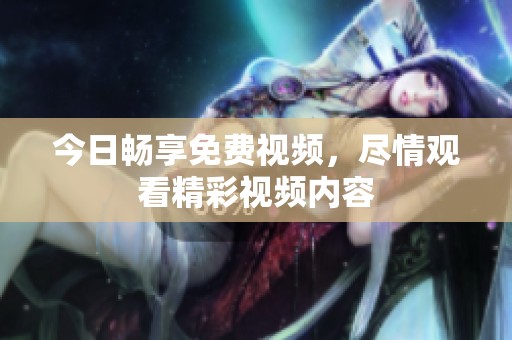 今日畅享免费视频，尽情观看精彩视频内容
