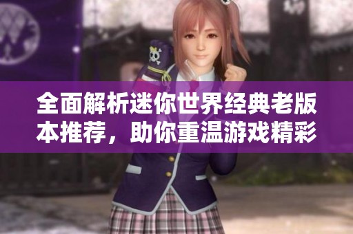 全面解析迷你世界经典老版本推荐，助你重温游戏精彩瞬间与玩法乐趣