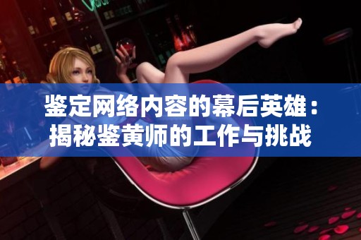 鉴定网络内容的幕后英雄：揭秘鉴黄师的工作与挑战