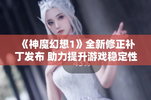 《神魔幻想1》全新修正补丁发布 助力提升游戏稳定性与玩家体验的全方位改善指南