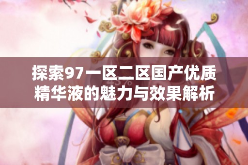 探索97一区二区国产优质精华液的魅力与效果解析