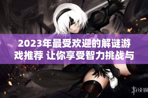 2023年最受欢迎的解谜游戏推荐 让你享受智力挑战与乐趣