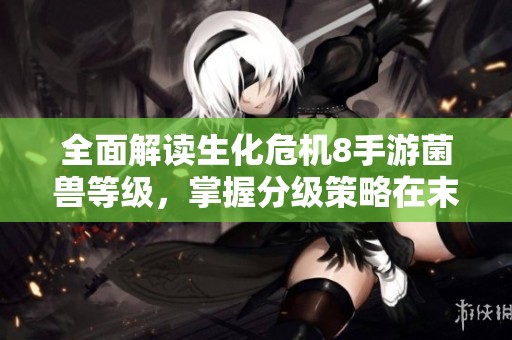 全面解读生化危机8手游菌兽等级，掌握分级策略在末日战场中称霸对决