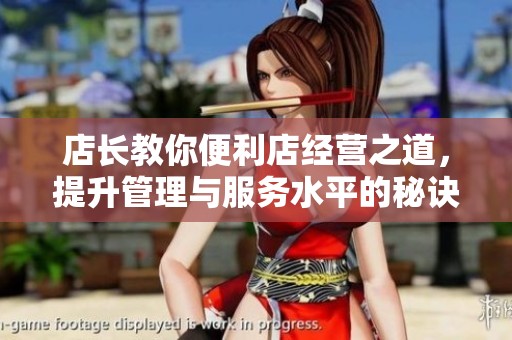 店长教你便利店经营之道，提升管理与服务水平的秘诀分析