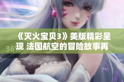 《灭火宝贝3》美版精彩呈现 法国航空的冒险故事再度启航