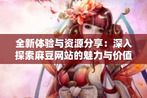 全新体验与资源分享：深入探索麻豆网站的魅力与价值