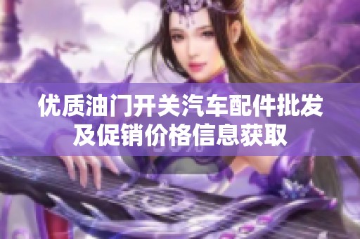 优质油门开关汽车配件批发及促销价格信息获取