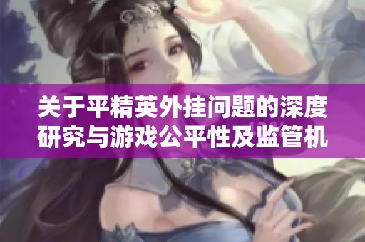 关于平精英外挂问题的深度研究与游戏公平性及监管机制的全面探讨