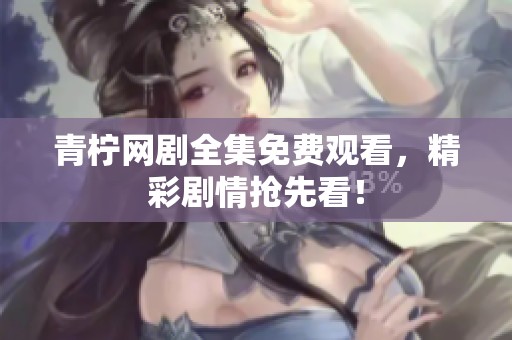 青柠网剧全集免费观看，精彩剧情抢先看！