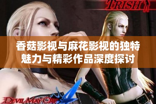 香菇影视与麻花影视的独特魅力与精彩作品深度探讨
