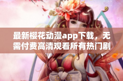 最新樱花动漫app下载，无需付费高清观看所有热门剧集