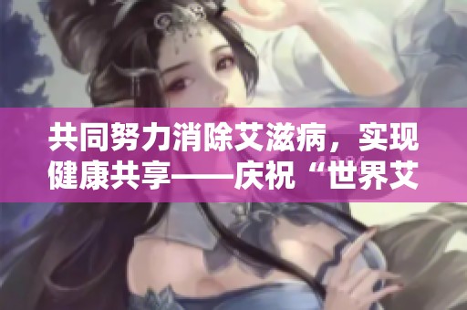 共同努力消除艾滋病，实现健康共享——庆祝“世界艾滋病日”主题宣传活动