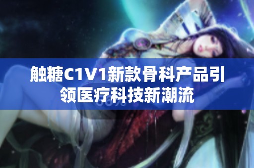 触糖C1V1新款骨科产品引领医疗科技新潮流