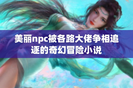 美丽npc被各路大佬争相追逐的奇幻冒险小说