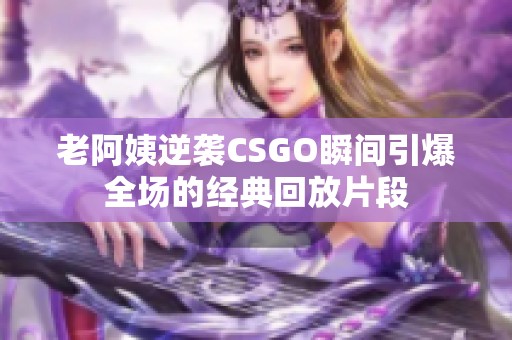 老阿姨逆袭CSGO瞬间引爆全场的经典回放片段