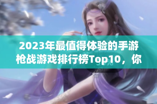 2023年最值得体验的手游枪战游戏排行榜Top10，你绝对不能错过的精彩选择