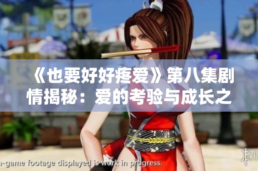 《也要好好疼爱》第八集剧情揭秘：爱的考验与成长之路