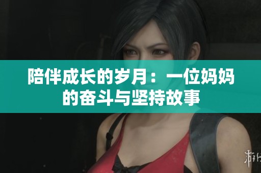 陪伴成长的岁月：一位妈妈的奋斗与坚持故事