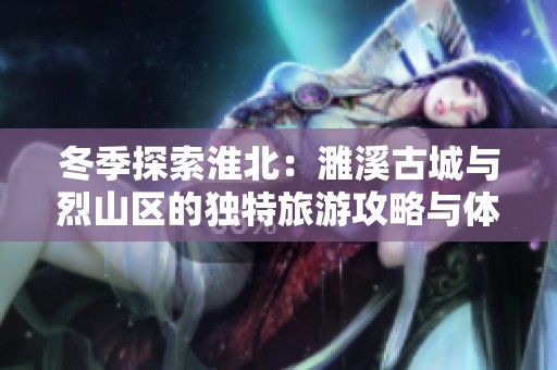 冬季探索淮北：濉溪古城与烈山区的独特旅游攻略与体验分享
