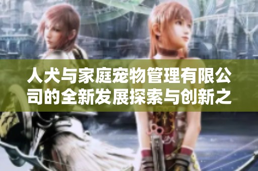 人犬与家庭宠物管理有限公司的全新发展探索与创新之路