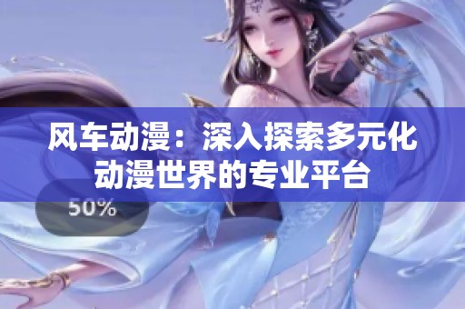 风车动漫：深入探索多元化动漫世界的专业平台