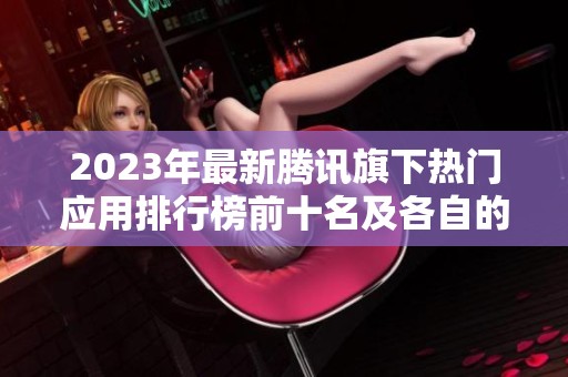 2023年最新腾讯旗下热门应用排行榜前十名及各自的实用性分析